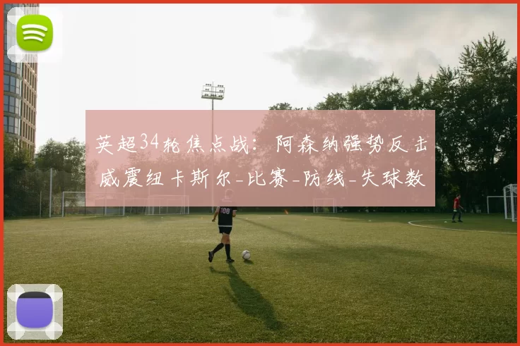 英超34轮焦点战：阿森纳强势反击 威震纽卡斯尔_比赛_防线_失球数