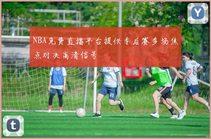 NBA免费直播平台提供季后赛多场焦点对决高清信号