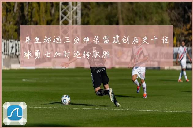 库里超远三分绝杀雷霆创历史十佳球勇士加时逆转取胜