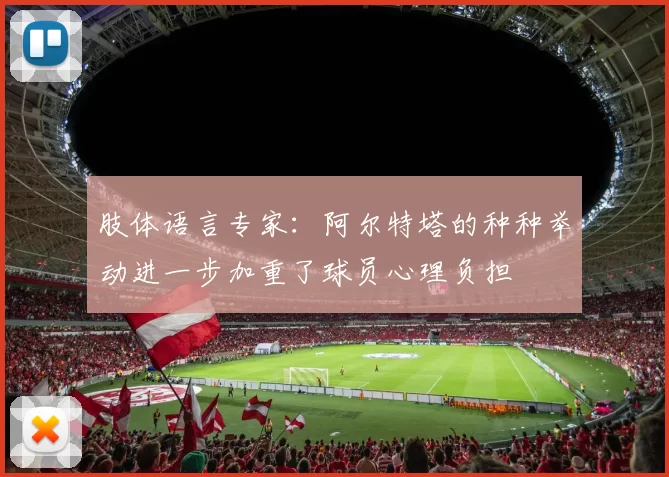 肢体语言专家：阿尔特塔的种种举动进一步加重了球员心理负担