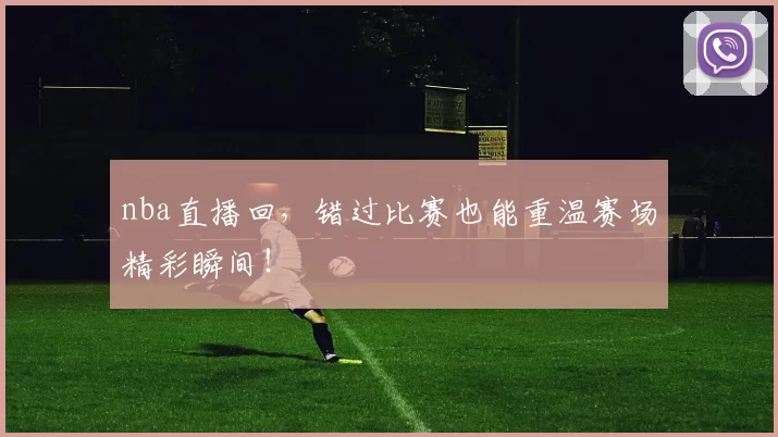 nba直播回,错过比赛也能重温赛场精彩瞬间!