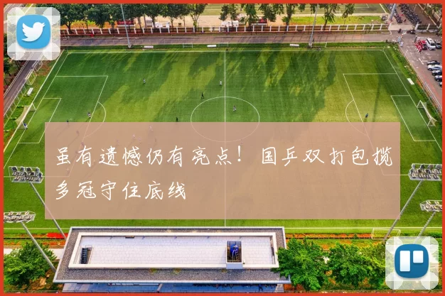 虽有遗憾仍有亮点!国乒双打包揽多冠守住底线