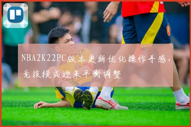NBA2K22PC版本更新优化操作手感,竞技模式迎来平衡调整