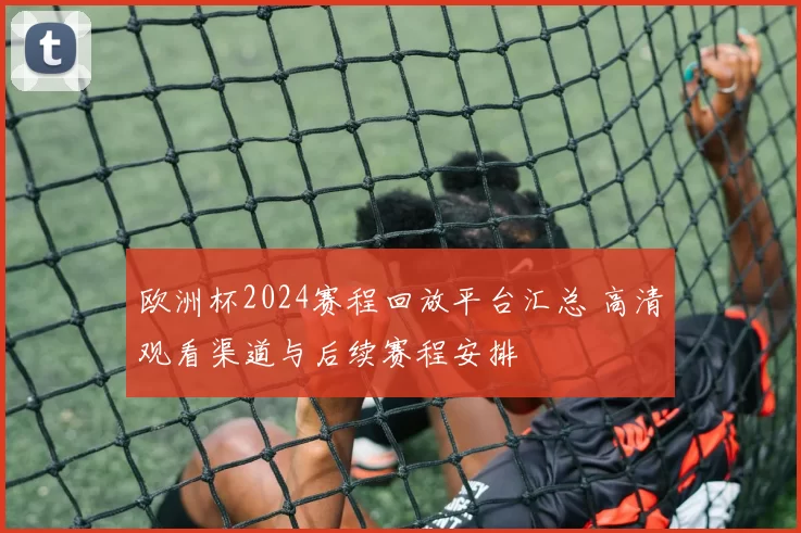 欧洲杯2024赛程回放平台汇总 高清观看渠道与后续赛程安排
