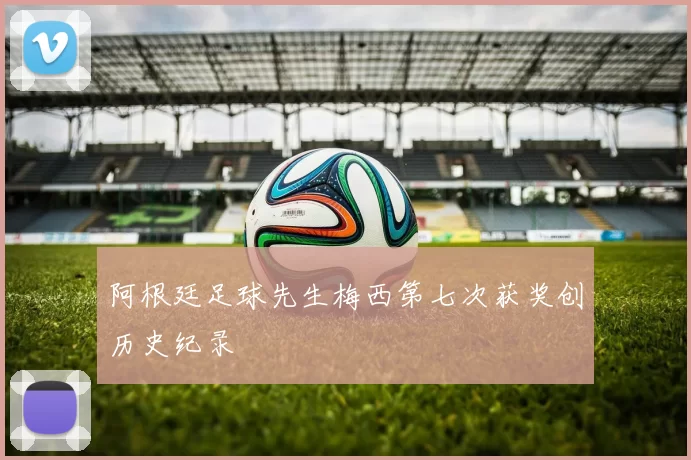 阿根廷足球先生梅西第七次获奖创历史纪录