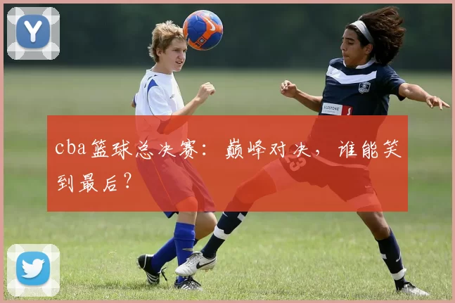 cba篮球总决赛:巅峰对决,谁能笑到最后?