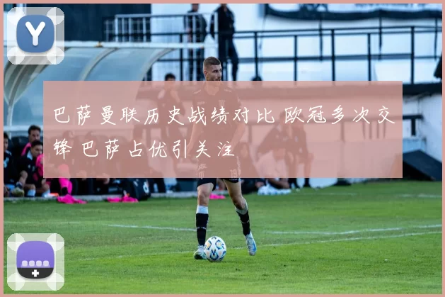 巴萨曼联历史战绩对比 欧冠多次交锋 巴萨占优引关注