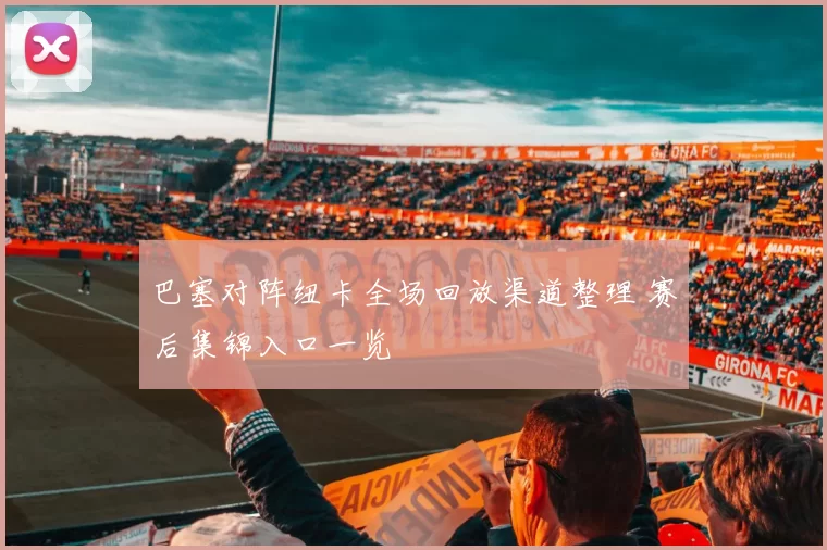 巴塞对阵纽卡全场回放渠道整理 赛后集锦入口一览