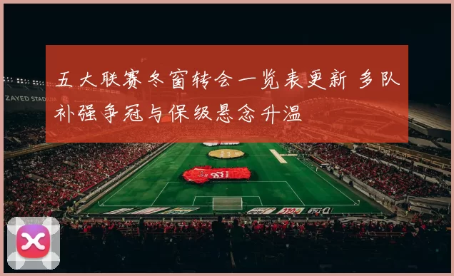 五大联赛冬窗转会一览表更新 多队补强争冠与保级悬念升温