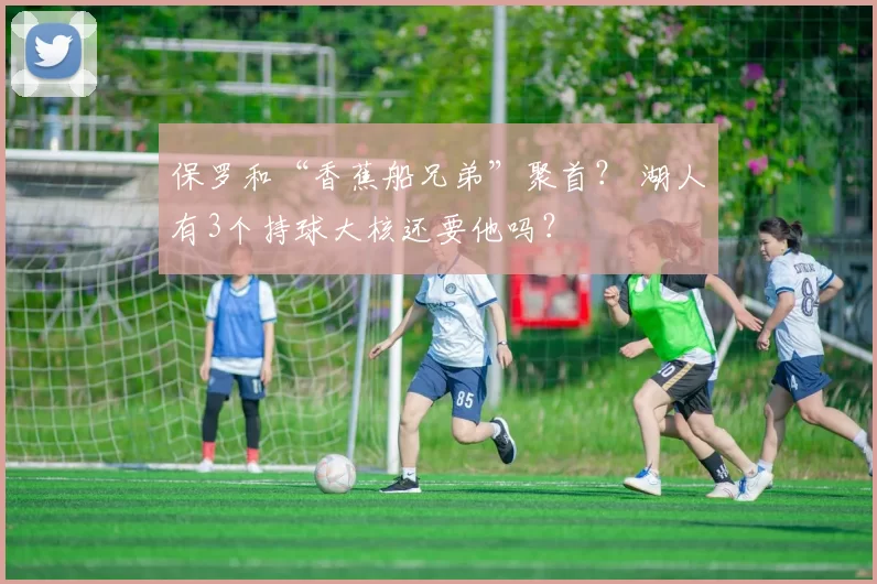 保罗和“香蕉船兄弟”聚首? 湖人有3个持球大核还要他吗?