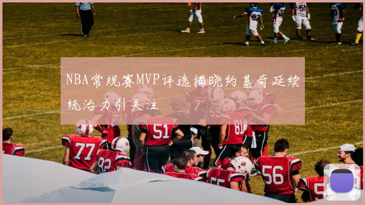 NBA常规赛MVP评选揭晓约基奇延续统治力引关注