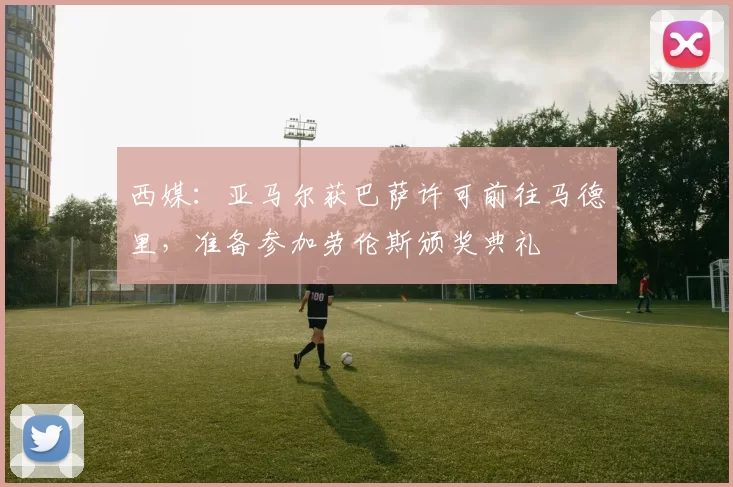 西媒：亚马尔获巴萨许可前往马德里，准备参加劳伦斯颁奖典礼