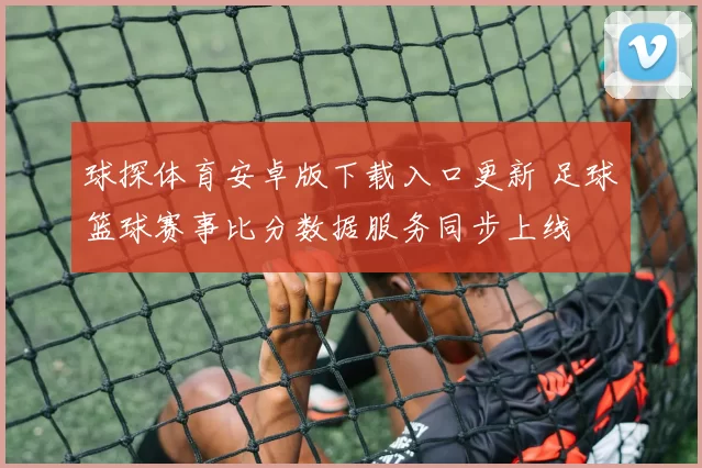 球探体育安卓版下载入口更新 足球篮球赛事比分数据服务同步上线