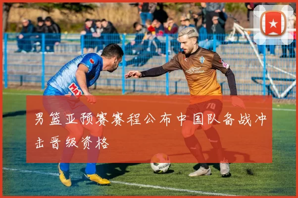 男篮亚预赛赛程公布中国队备战冲击晋级资格