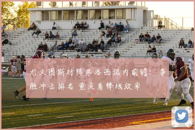 尤文图斯对阵弗洛西诺内前瞻：争胜冲击排名 重点看锋线效率