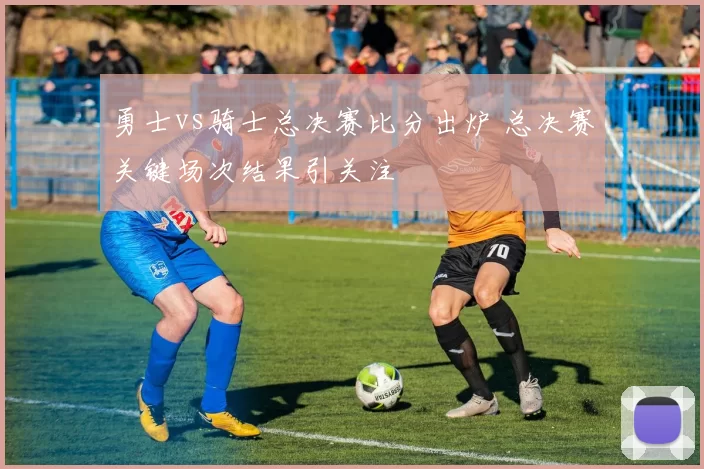 勇士vs骑士总决赛比分出炉 总决赛关键场次结果引关注