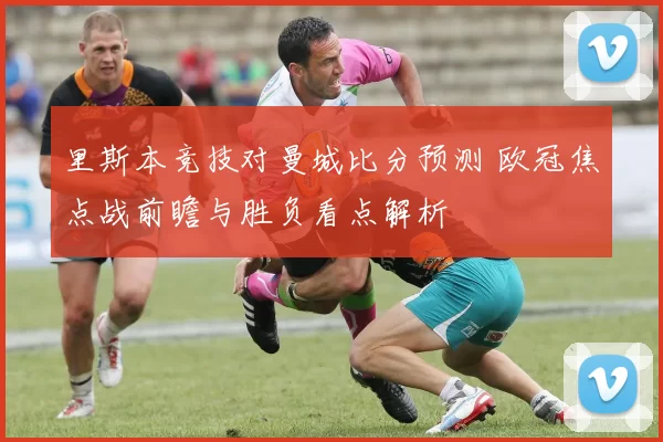 里斯本竞技对曼城比分预测 欧冠焦点战前瞻与胜负看点解析