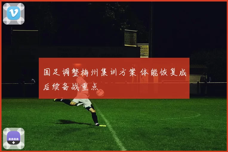 国足调整梅州集训方案 体能恢复成后续备战重点