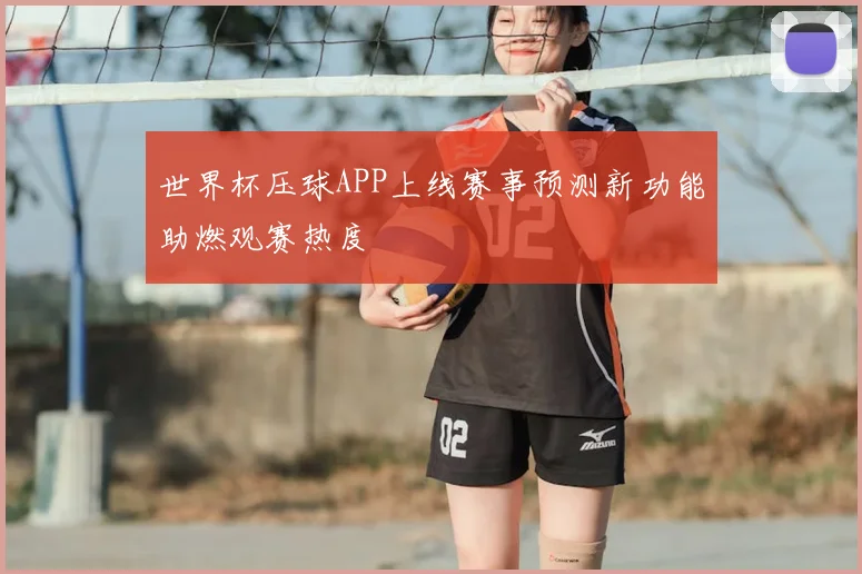 世界杯压球APP上线赛事预测新功能助燃观赛热度