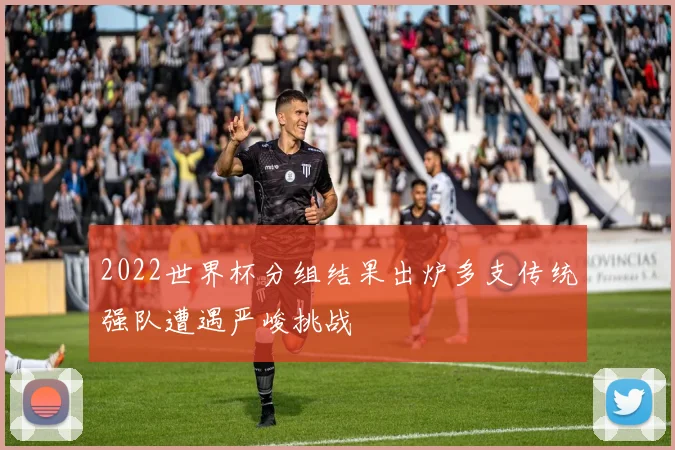 2022世界杯分组结果出炉多支传统强队遭遇严峻挑战