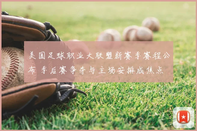 美国足球职业大联盟新赛季赛程公布 季后赛争夺与主场安排成焦点