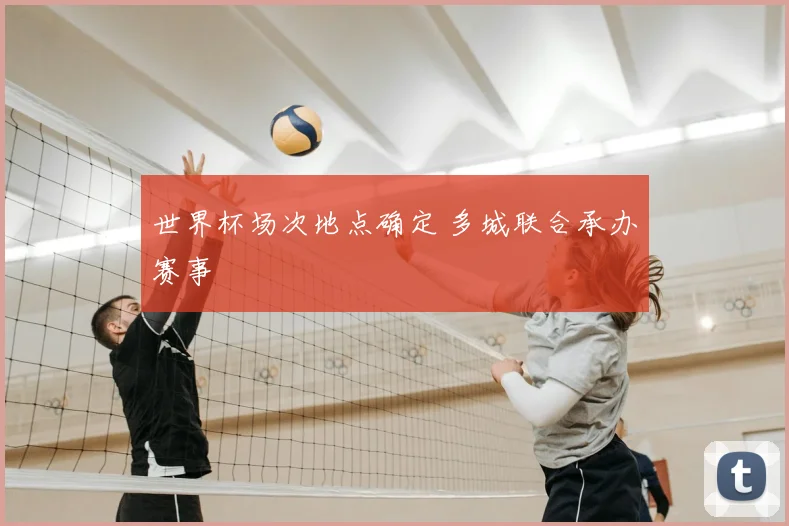 世界杯场次地点确定 多城联合承办赛事