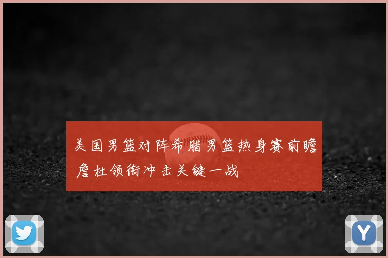 美国男篮对阵希腊男篮热身赛前瞻 詹杜领衔冲击关键一战