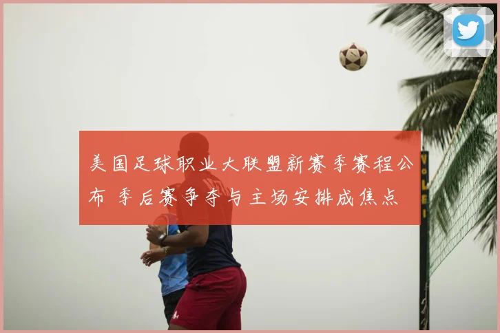 美国足球职业大联盟新赛季赛程公布 季后赛争夺与主场安排成焦点
