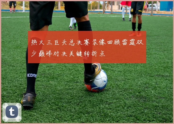热火三巨头总决赛录像回顾雷霆双少巅峰对决关键转折点