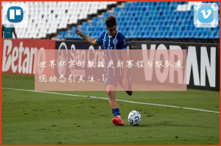 世界杯实时数据更新赛程与球队表现动态引关注_1
