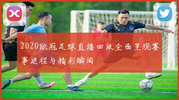 2020欧冠足球直播回放全面呈现赛事进程与精彩瞬间