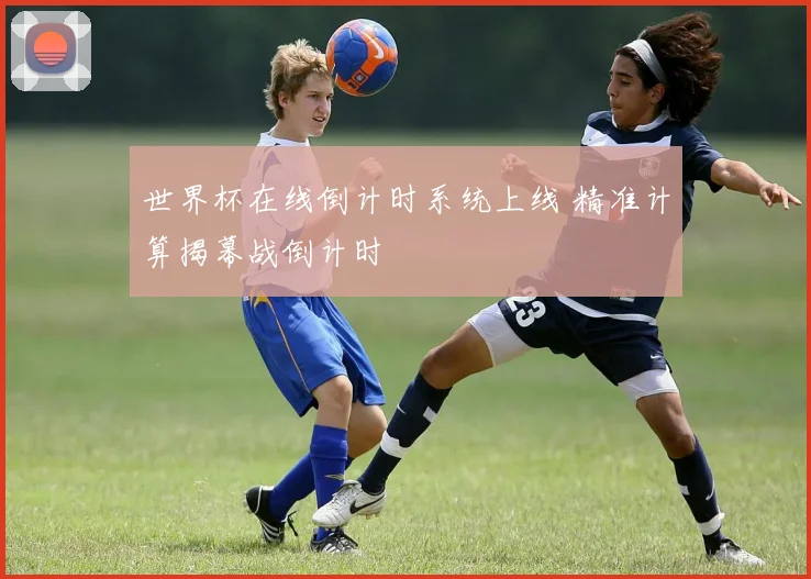 世界杯在线倒计时系统上线 精准计算揭幕战倒计时